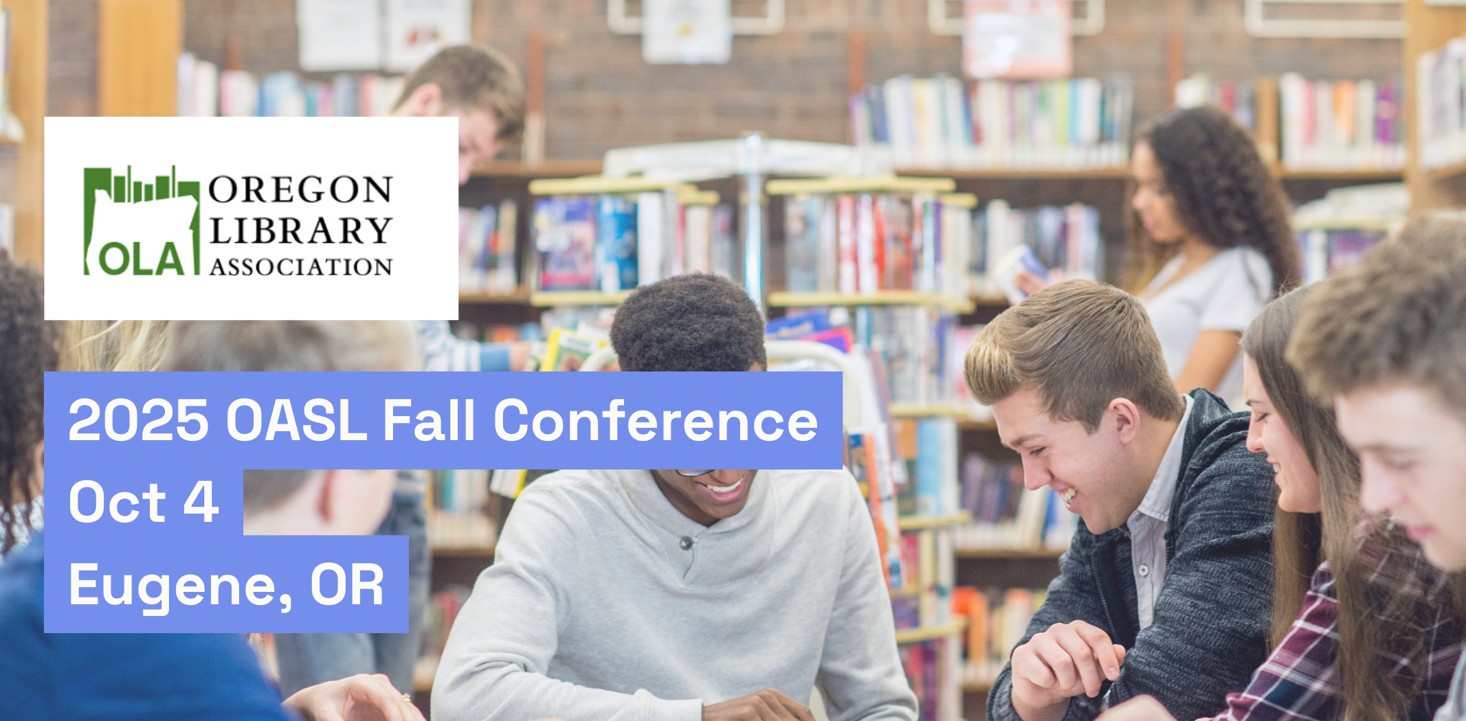 OASL conference header - a smiling group of teenagers gather around a table in a school library with the logo of the OLA overlaid and text that reads "2025 OASL Fall Conference Oct 4 Eugene, OR"